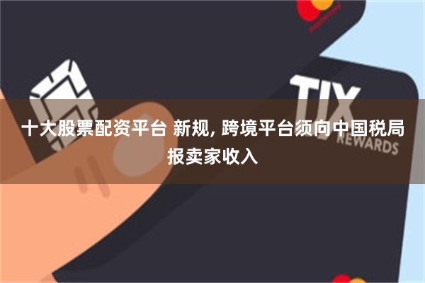 十大股票配资平台 新规, 跨境平台须向中国税局报卖家收入