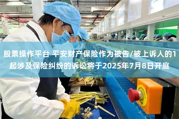 股票操作平台 平安财产保险作为被告/被上诉人的1起涉及保险纠纷的诉讼将于2025年7月8日开庭