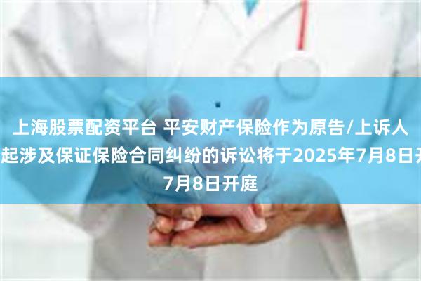 上海股票配资平台 平安财产保险作为原告/上诉人的2起涉及保证保险合同纠纷的诉讼将于2025年7月8日开庭