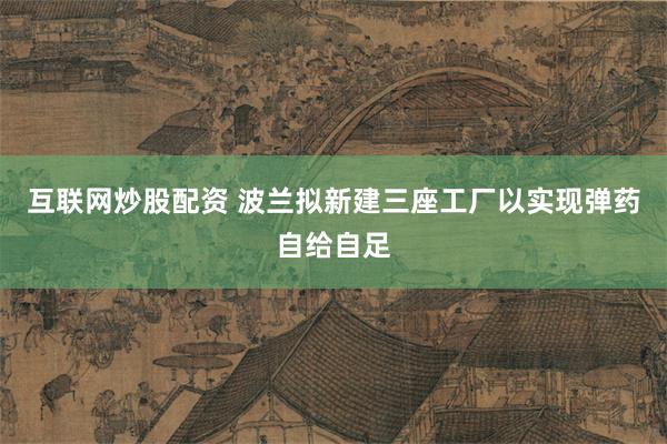 互联网炒股配资 波兰拟新建三座工厂以实现弹药自给自足