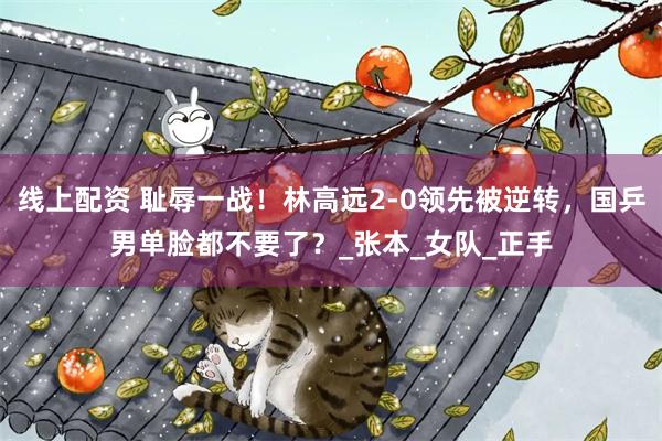 线上配资 耻辱一战！林高远2-0领先被逆转，国乒男单脸都不要了？_张本_女队_正手