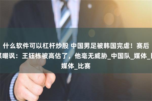 什么软件可以杠杆炒股 中国男足被韩国完虐！赛后韩媒嘲讽：王钰栋被高估了，他毫无威胁_中国队_媒体_比赛