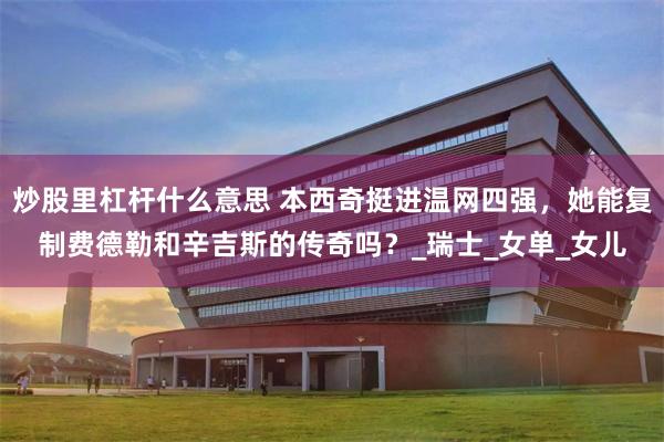 炒股里杠杆什么意思 本西奇挺进温网四强，她能复制费德勒和辛吉斯的传奇吗？_瑞士_女单_女儿