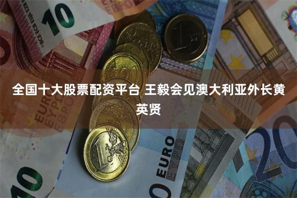 全国十大股票配资平台 王毅会见澳大利亚外长黄英贤