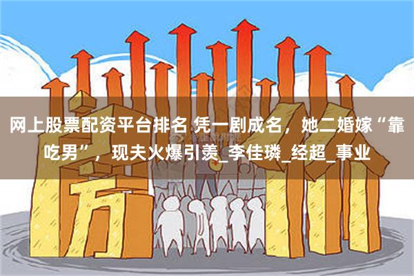 网上股票配资平台排名 凭一剧成名，她二婚嫁“靠吃男”，现夫火爆引羡_李佳璘_经超_事业