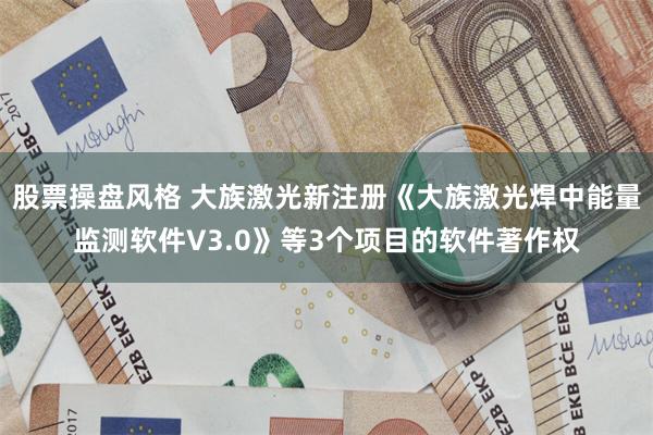 股票操盘风格 大族激光新注册《大族激光焊中能量监测软件V3.0》等3个项目的软件著作权