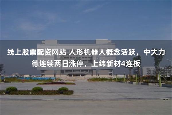 线上股票配资网站 人形机器人概念活跃，中大力德连续两日涨停，上纬新材4连板