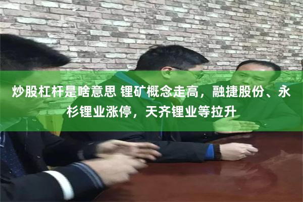 炒股杠杆是啥意思 锂矿概念走高，融捷股份、永杉锂业涨停，天齐锂业等拉升