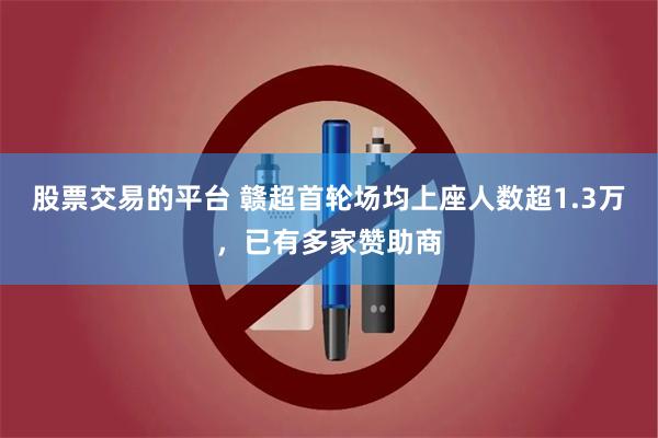 股票交易的平台 赣超首轮场均上座人数超1.3万，已有多家赞助商