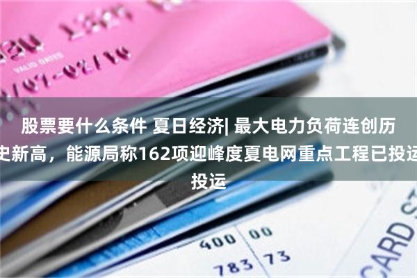 股票要什么条件 夏日经济| 最大电力负荷连创历史新高，能源局称162项迎峰度夏电网重点工程已投运
