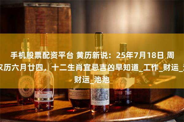 手机股票配资平台 黄历新说：25年7月18日 周五 农历六月廿四，十二生肖宜忌吉凶早知道_工作_财运_池池