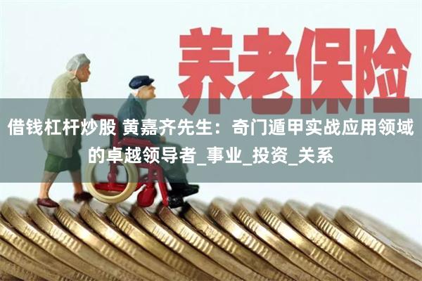 借钱杠杆炒股 黄嘉齐先生：奇门遁甲实战应用领域的卓越领导者_事业_投资_关系