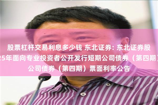 股票杠杆交易利息多少钱 东北证券: 东北证券股份有限公司2025年面向专业投资者公开发行短期公司债券(第四期)票面利率公告