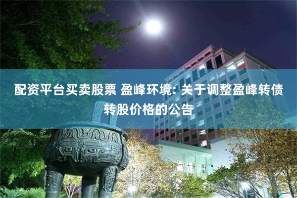 配资平台买卖股票 盈峰环境: 关于调整盈峰转债转股价格的公告