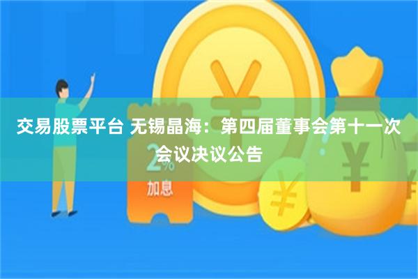 交易股票平台 无锡晶海：第四届董事会第十一次会议决议公告