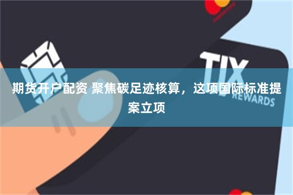 期货开户配资 聚焦碳足迹核算，这项国际标准提案立项