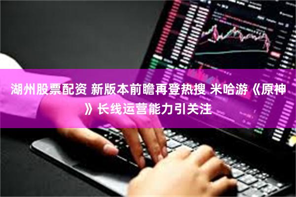 湖州股票配资 新版本前瞻再登热搜 米哈游《原神》长线运营能力引关注