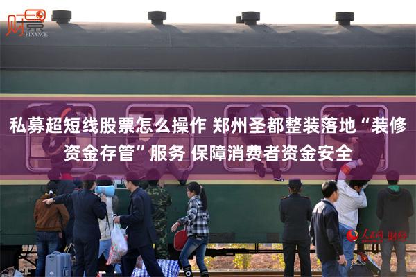 私募超短线股票怎么操作 郑州圣都整装落地“装修资金存管”服务 保障消费者资金安全