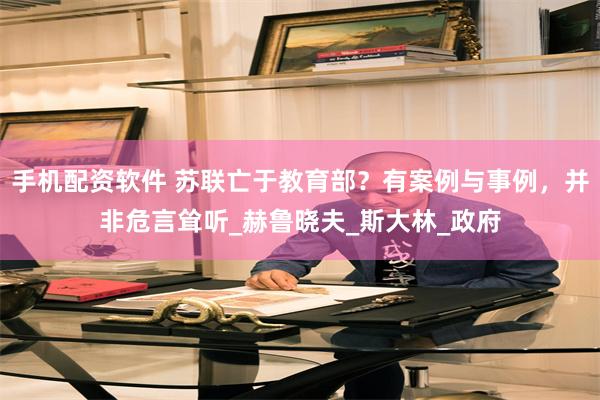 手机配资软件 苏联亡于教育部？有案例与事例，并非危言耸听_赫鲁晓夫_斯大林_政府
