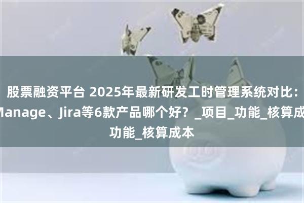 股票融资平台 2025年最新研发工时管理系统对比：8Manage、Jira等6款产品哪个好？_项目_功能_核算成本