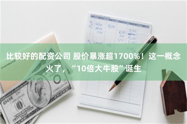 比较好的配资公司 股价暴涨超1700%！这一概念火了，“10倍大牛股”诞生