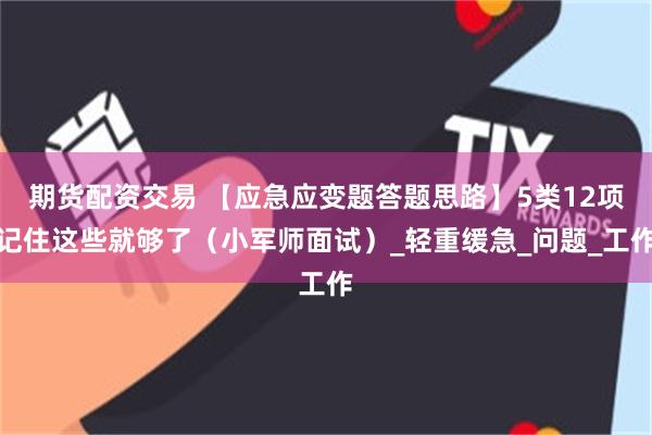 期货配资交易 【应急应变题答题思路】5类12项记住这些就够了（小军师面试）_轻重缓急_问题_工作