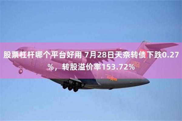 股票杠杆哪个平台好用 7月28日天奈转债下跌0.27%，转股溢价率153.72%