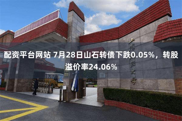 配资平台网站 7月28日山石转债下跌0.05%，转股溢价率24.06%
