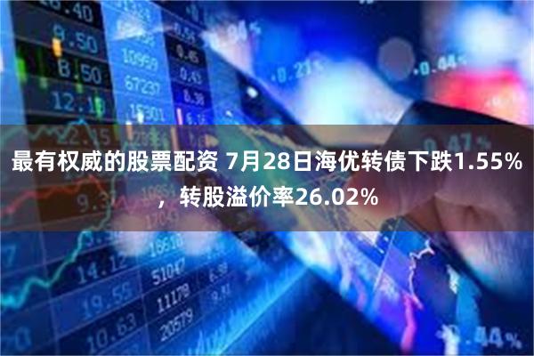 最有权威的股票配资 7月28日海优转债下跌1.55%，转股溢价率26.02%