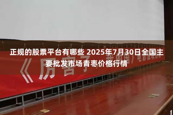 正规的股票平台有哪些 2025年7月30日全国主要批发市场青枣价格行情