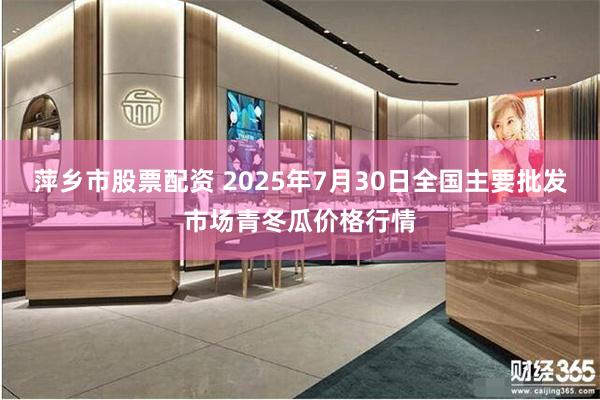 萍乡市股票配资 2025年7月30日全国主要批发市场青冬瓜价格行情