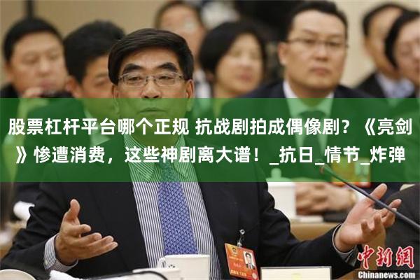 股票杠杆平台哪个正规 抗战剧拍成偶像剧？《亮剑》惨遭消费，这些神剧离大谱！_抗日_情节_炸弹