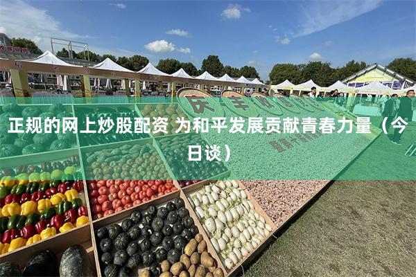 正规的网上炒股配资 为和平发展贡献青春力量（今日谈）