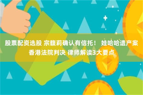 股票配资选股 宗馥莉确认有信托！ 娃哈哈遗产案香港法院判决 律师解读3大要点