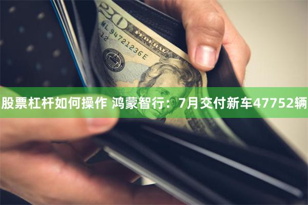 股票杠杆如何操作 鸿蒙智行：7月交付新车47752辆