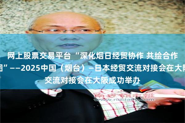 网上股票交易平台 “深化烟日经贸协作 共绘合作发展新蓝图”——2025中国（烟台）—日本经贸交流对接会在大阪成功举办