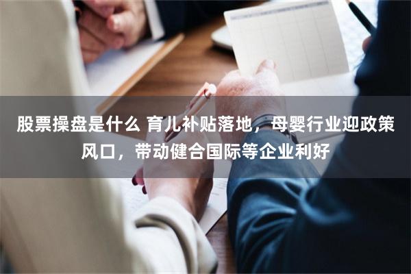 股票操盘是什么 育儿补贴落地，母婴行业迎政策风口，带动健合国际等企业利好
