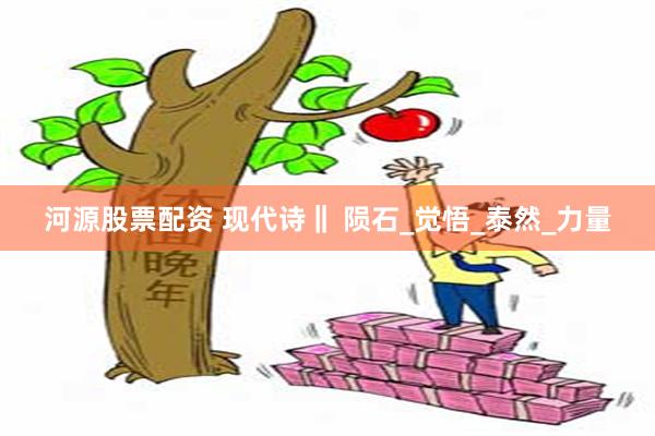 河源股票配资 现代诗‖ 陨石_觉悟_泰然_力量