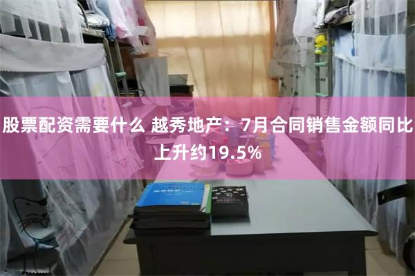 股票配资需要什么 越秀地产：7月合同销售金额同比上升约19.5%