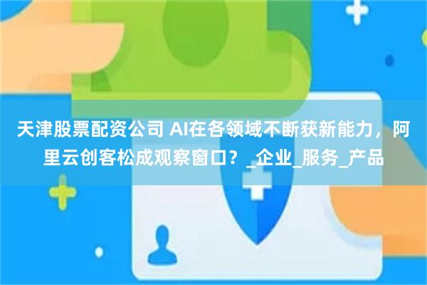天津股票配资公司 AI在各领域不断获新能力，阿里云创客松成观察窗口？_企业_服务_产品