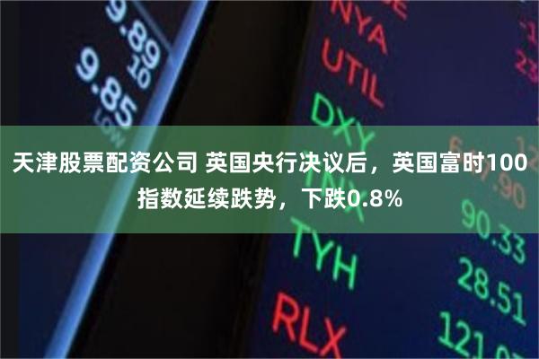 天津股票配资公司 英国央行决议后，英国富时100指数延续跌势，下跌0.8%