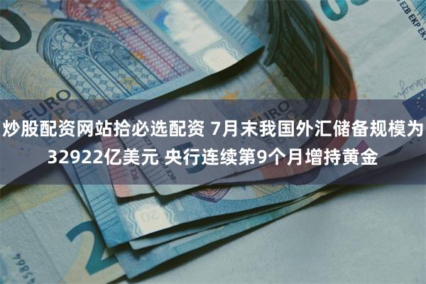 炒股配资网站拾必选配资 7月末我国外汇储备规模为32922亿美元 央行连续第9个月增持黄金