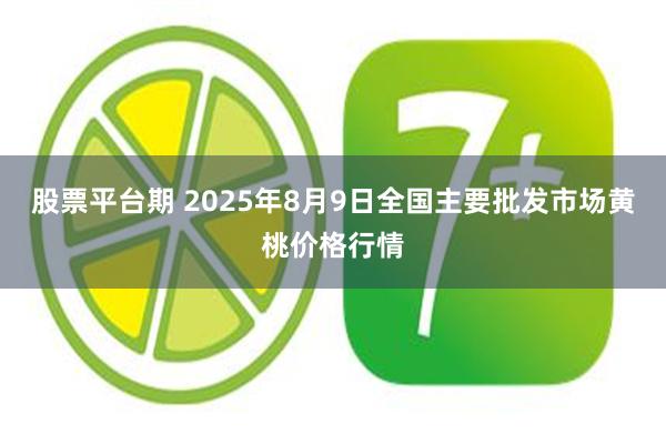 股票平台期 2025年8月9日全国主要批发市场黄桃价格行情