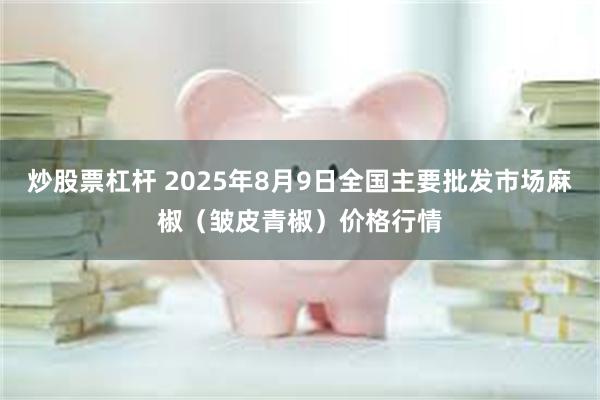 炒股票杠杆 2025年8月9日全国主要批发市场麻椒（皱皮青椒）价格行情