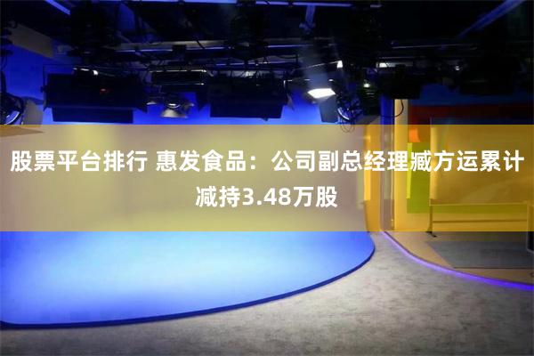 股票平台排行 惠发食品：公司副总经理臧方运累计减持3.48万股
