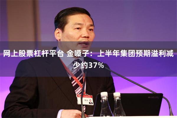 网上股票杠杆平台 金嗓子：上半年集团预期溢利减少约37%