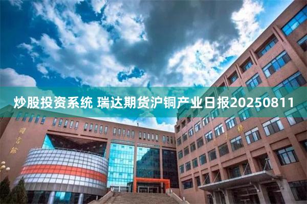 炒股投资系统 瑞达期货沪铜产业日报20250811