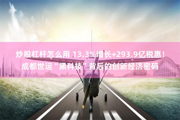 炒股杠杆怎么用 13.3%增长+293.9亿税惠！成都世运“黑科技”背后的创新经济密码