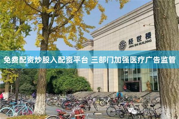 免费配资炒股入配资平台 三部门加强医疗广告监管