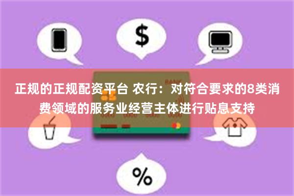 正规的正规配资平台 农行：对符合要求的8类消费领域的服务业经营主体进行贴息支持